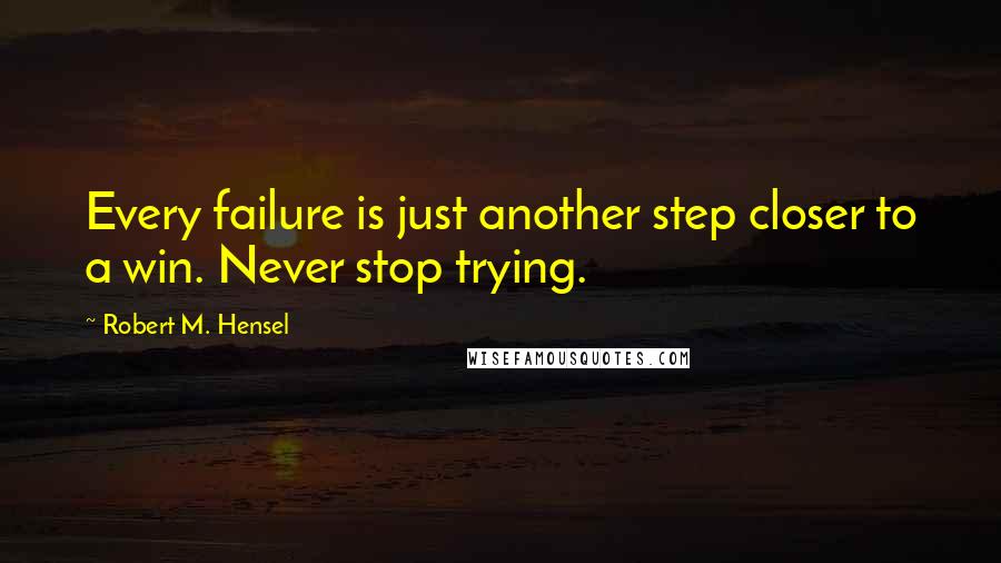 Robert M. Hensel Quotes: Every failure is just another step closer to a win. Never stop trying.