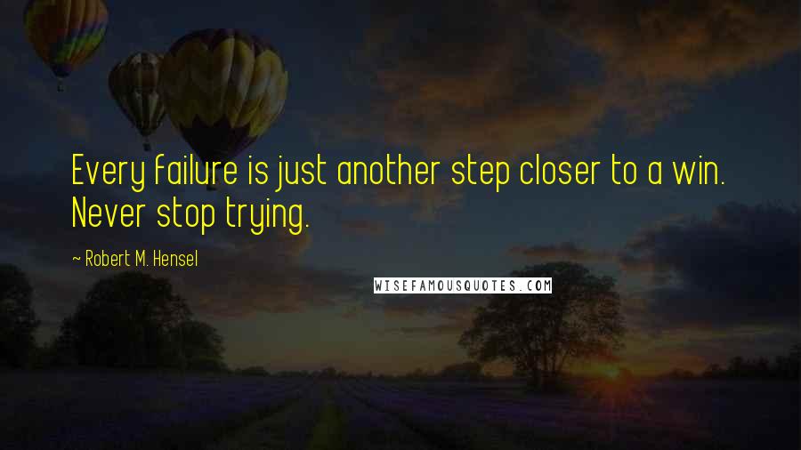 Robert M. Hensel Quotes: Every failure is just another step closer to a win. Never stop trying.