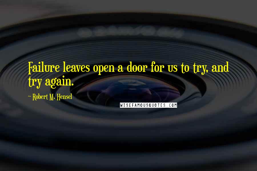 Robert M. Hensel Quotes: Failure leaves open a door for us to try, and try again.