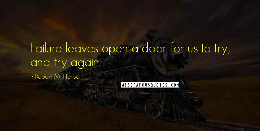 Robert M. Hensel Quotes: Failure leaves open a door for us to try, and try again.