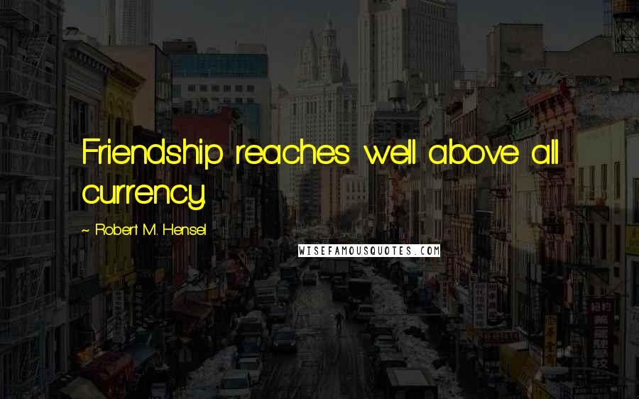 Robert M. Hensel Quotes: Friendship reaches well above all currency.