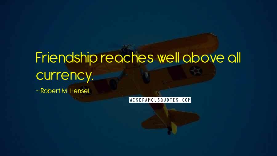 Robert M. Hensel Quotes: Friendship reaches well above all currency.