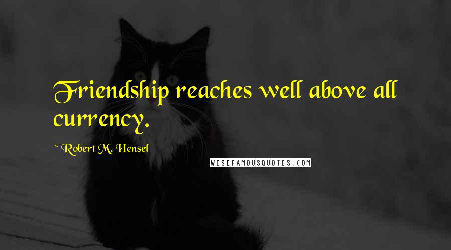 Robert M. Hensel Quotes: Friendship reaches well above all currency.