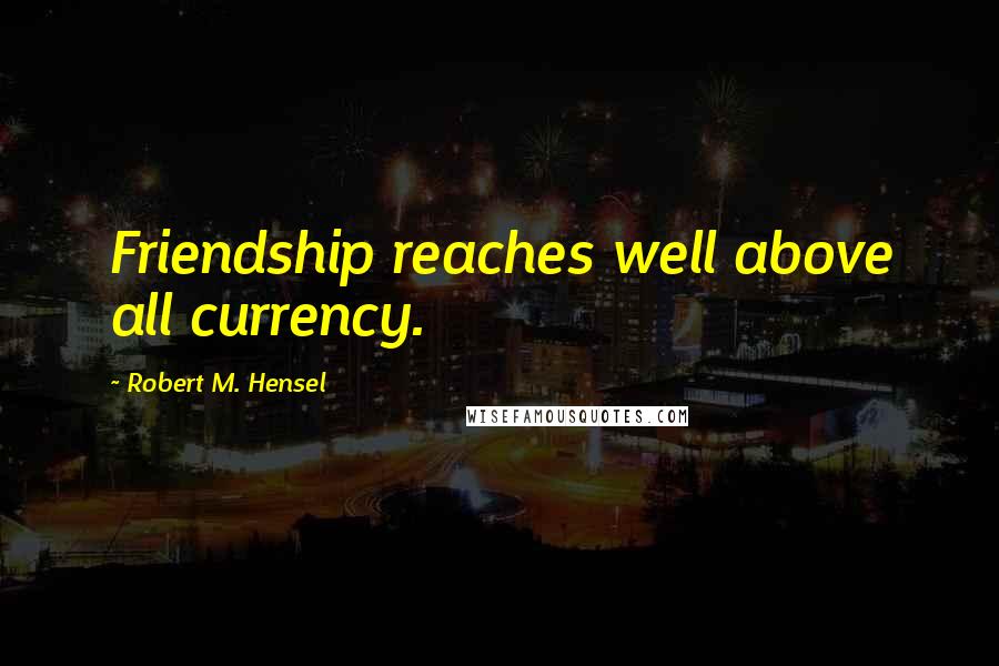Robert M. Hensel Quotes: Friendship reaches well above all currency.
