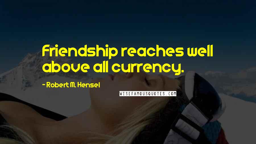 Robert M. Hensel Quotes: Friendship reaches well above all currency.