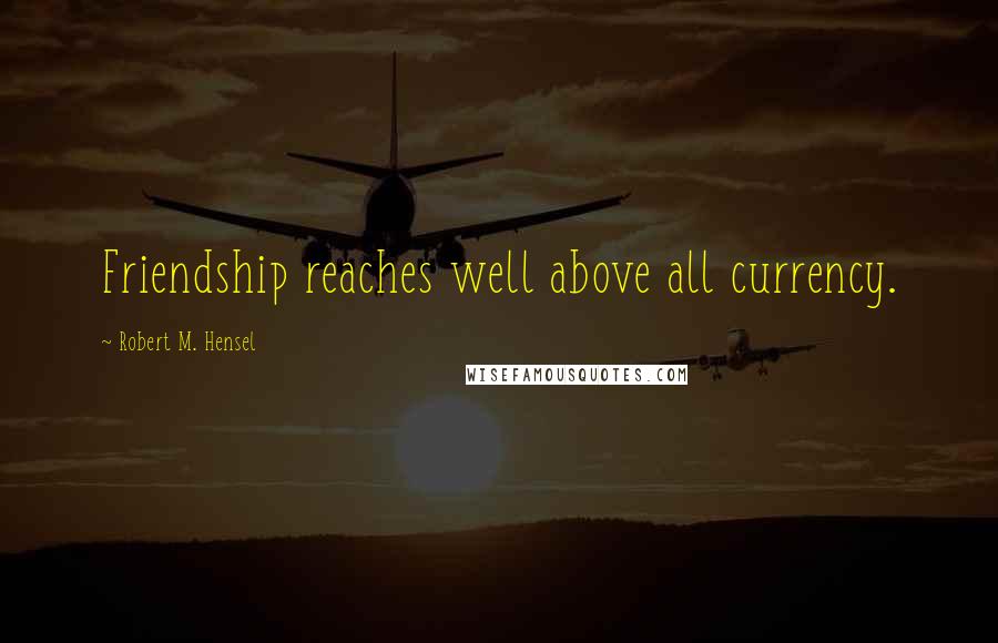 Robert M. Hensel Quotes: Friendship reaches well above all currency.