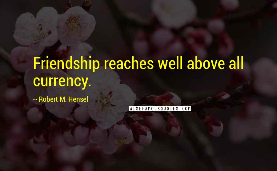 Robert M. Hensel Quotes: Friendship reaches well above all currency.