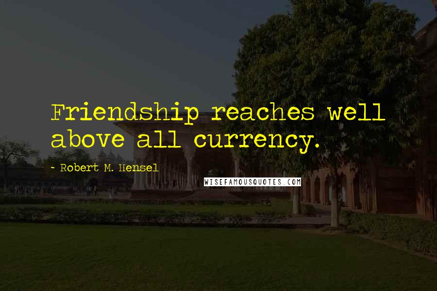 Robert M. Hensel Quotes: Friendship reaches well above all currency.