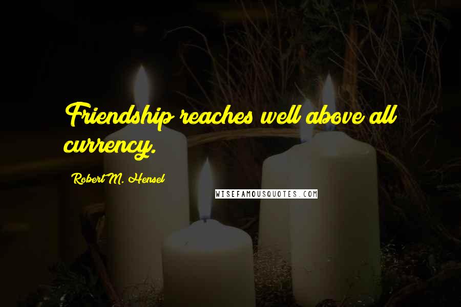 Robert M. Hensel Quotes: Friendship reaches well above all currency.