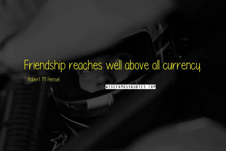 Robert M. Hensel Quotes: Friendship reaches well above all currency.