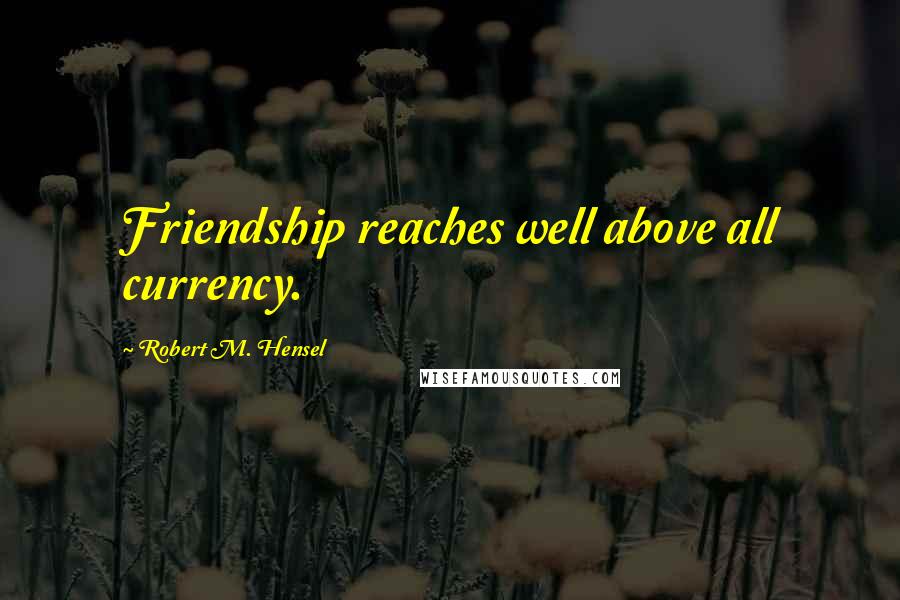 Robert M. Hensel Quotes: Friendship reaches well above all currency.