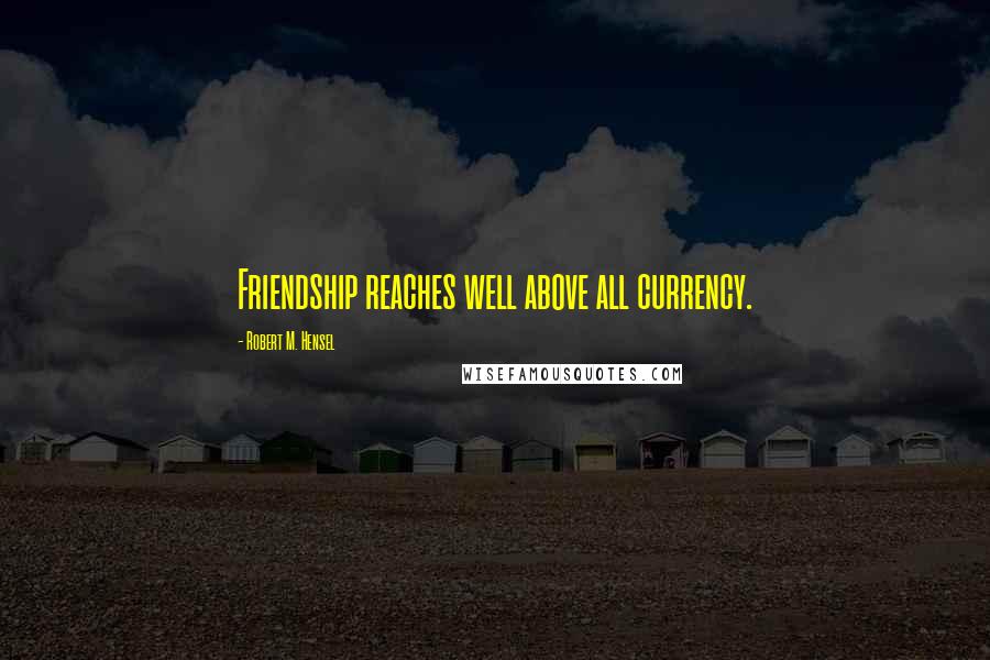 Robert M. Hensel Quotes: Friendship reaches well above all currency.