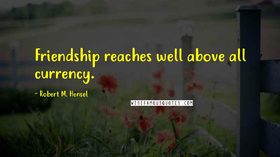Robert M. Hensel Quotes: Friendship reaches well above all currency.