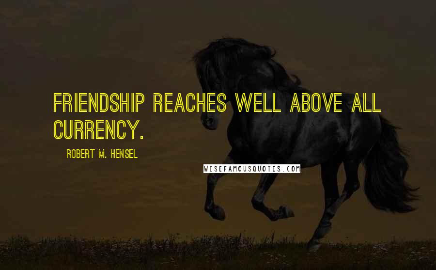 Robert M. Hensel Quotes: Friendship reaches well above all currency.