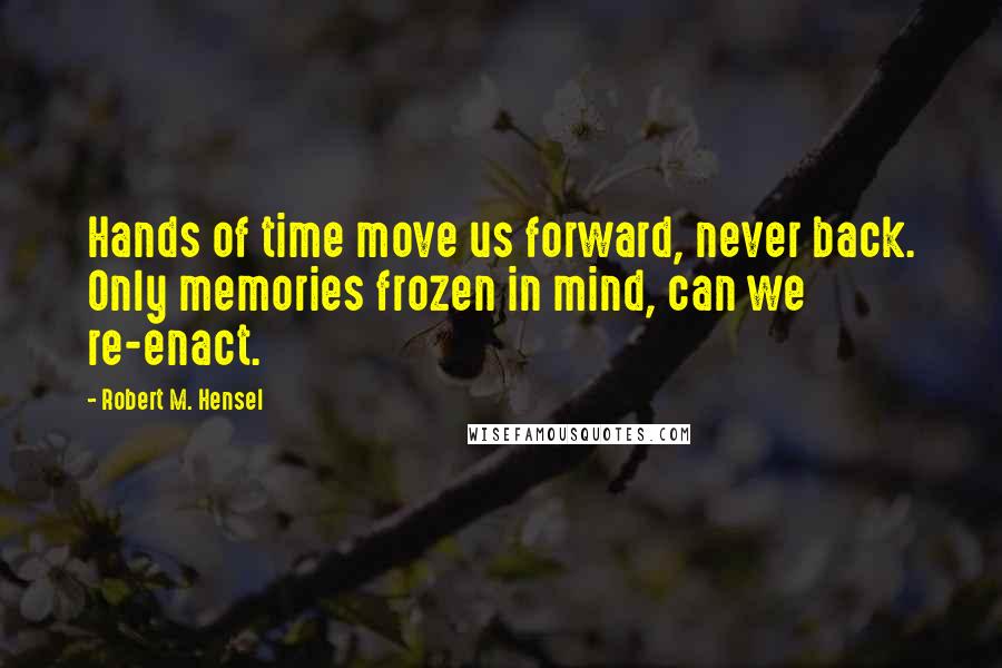 Robert M. Hensel Quotes: Hands of time move us forward, never back. Only memories frozen in mind, can we re-enact.