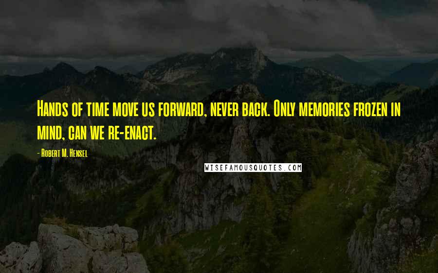 Robert M. Hensel Quotes: Hands of time move us forward, never back. Only memories frozen in mind, can we re-enact.