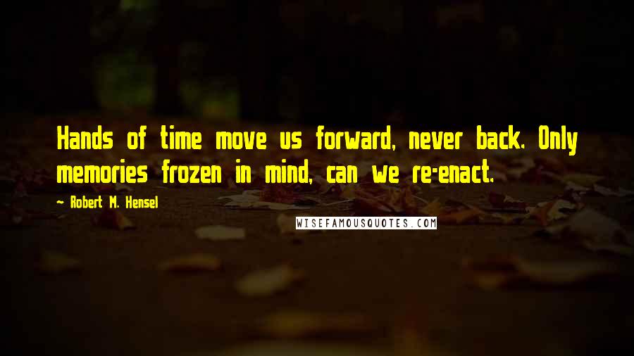 Robert M. Hensel Quotes: Hands of time move us forward, never back. Only memories frozen in mind, can we re-enact.