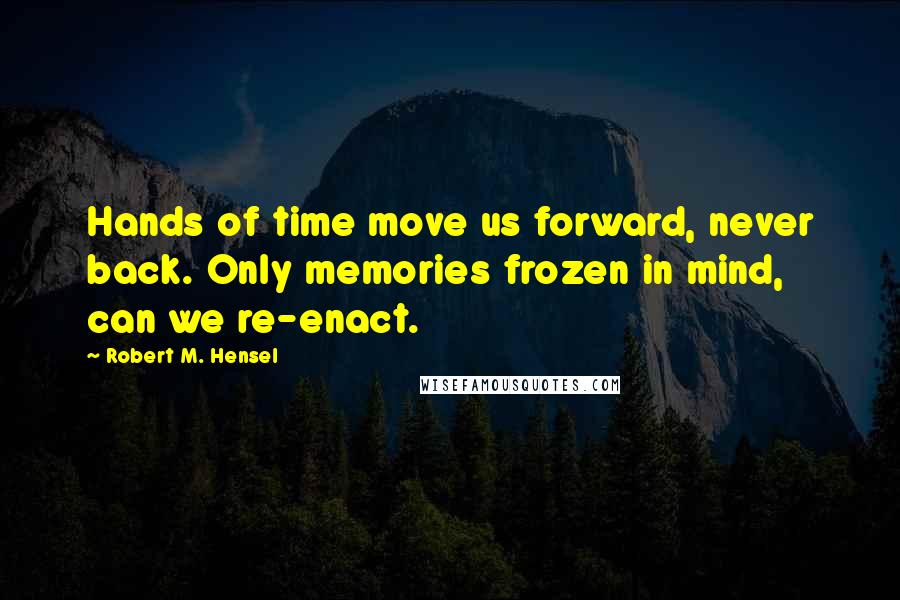 Robert M. Hensel Quotes: Hands of time move us forward, never back. Only memories frozen in mind, can we re-enact.