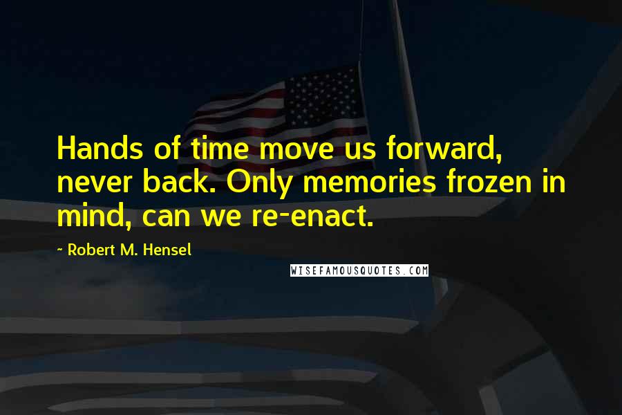 Robert M. Hensel Quotes: Hands of time move us forward, never back. Only memories frozen in mind, can we re-enact.