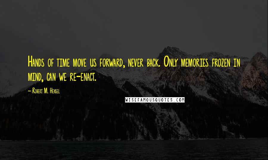 Robert M. Hensel Quotes: Hands of time move us forward, never back. Only memories frozen in mind, can we re-enact.