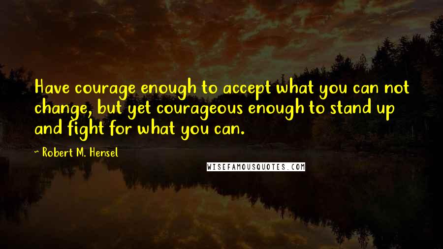 Robert M. Hensel Quotes: Have courage enough to accept what you can not change, but yet courageous enough to stand up and fight for what you can.