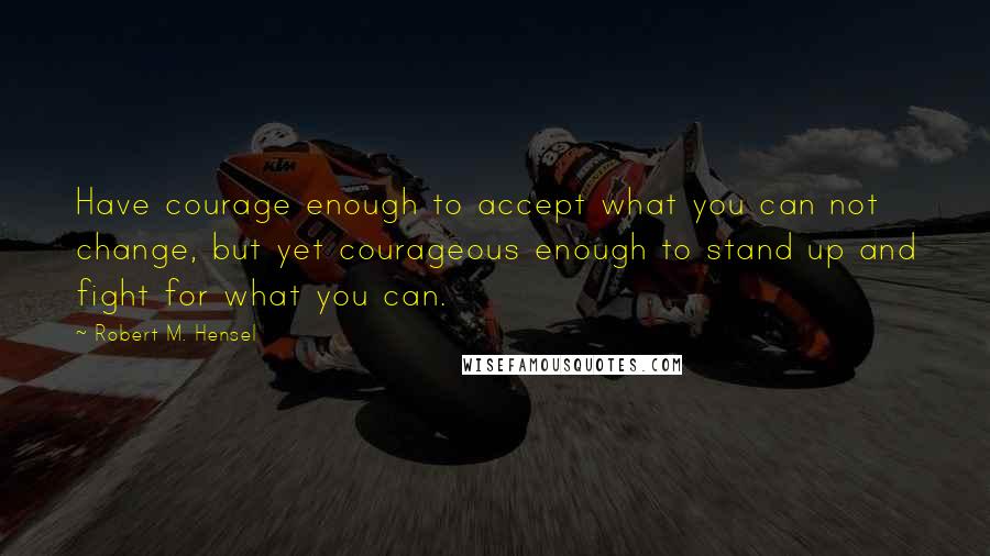 Robert M. Hensel Quotes: Have courage enough to accept what you can not change, but yet courageous enough to stand up and fight for what you can.