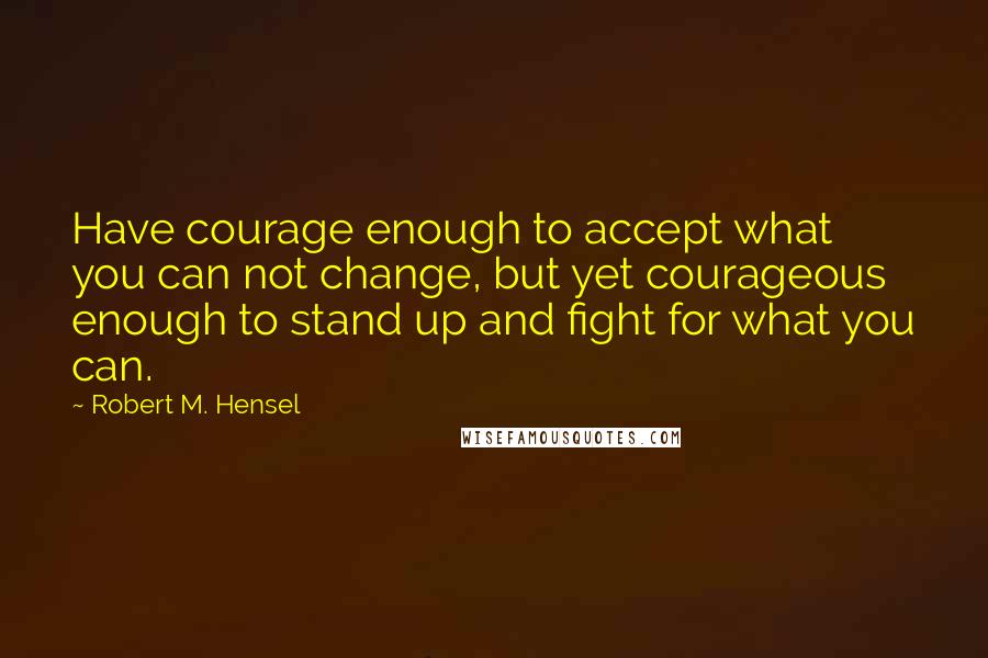 Robert M. Hensel Quotes: Have courage enough to accept what you can not change, but yet courageous enough to stand up and fight for what you can.