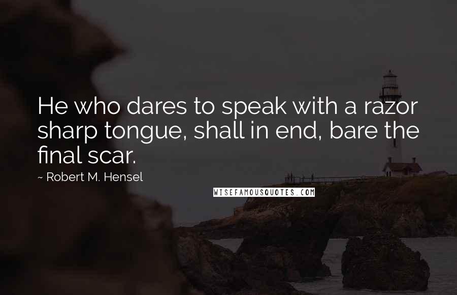 Robert M. Hensel Quotes: He who dares to speak with a razor sharp tongue, shall in end, bare the final scar.