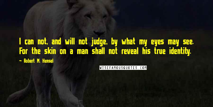 Robert M. Hensel Quotes: I can not, and will not judge, by what my eyes may see. For the skin on a man shall not reveal his true identity.