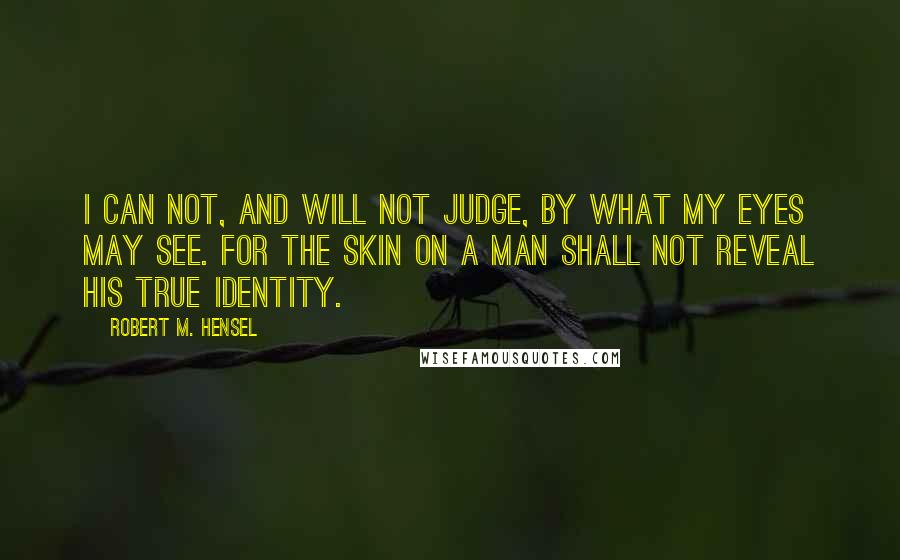 Robert M. Hensel Quotes: I can not, and will not judge, by what my eyes may see. For the skin on a man shall not reveal his true identity.