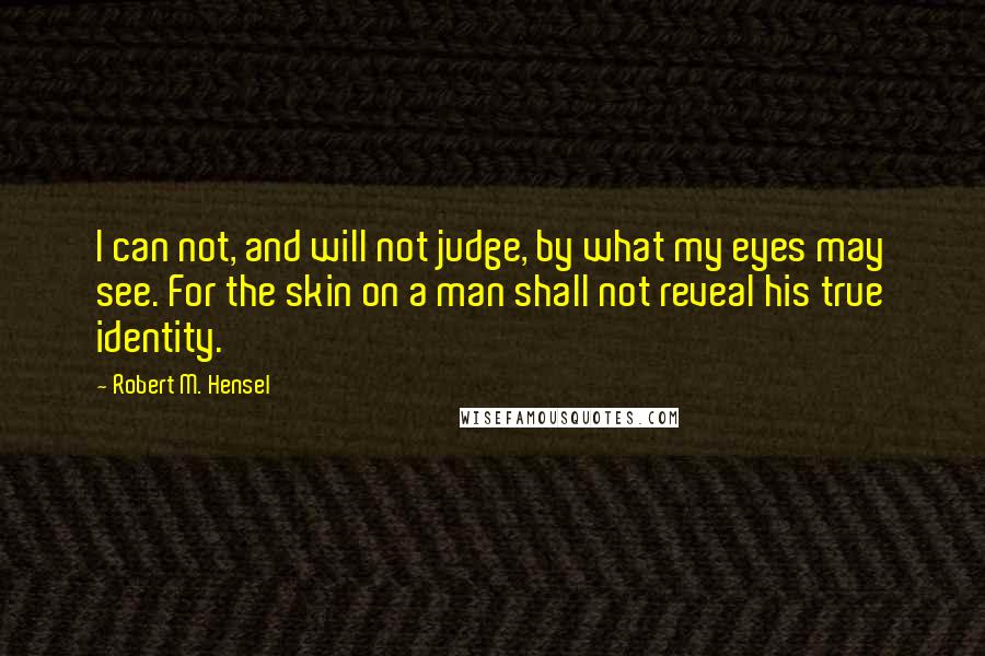 Robert M. Hensel Quotes: I can not, and will not judge, by what my eyes may see. For the skin on a man shall not reveal his true identity.