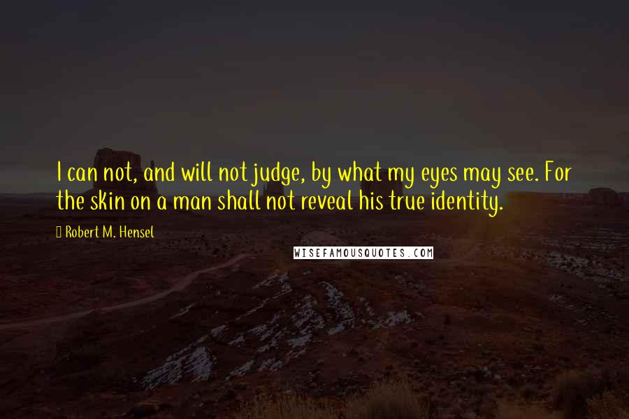 Robert M. Hensel Quotes: I can not, and will not judge, by what my eyes may see. For the skin on a man shall not reveal his true identity.