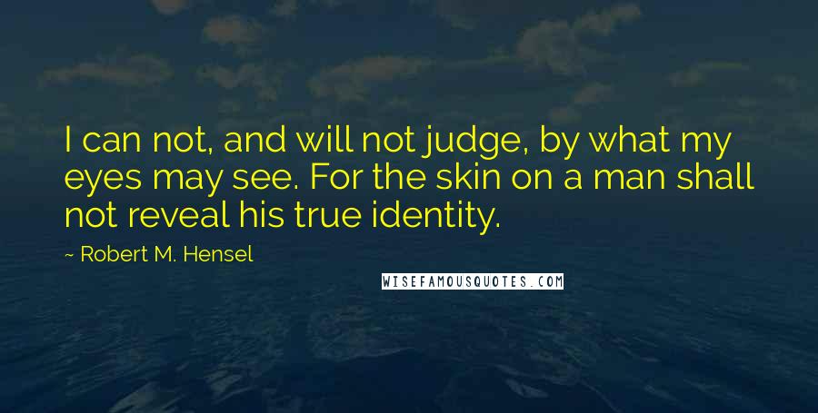 Robert M. Hensel Quotes: I can not, and will not judge, by what my eyes may see. For the skin on a man shall not reveal his true identity.