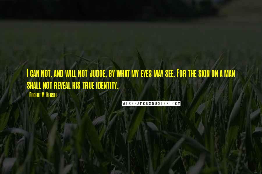 Robert M. Hensel Quotes: I can not, and will not judge, by what my eyes may see. For the skin on a man shall not reveal his true identity.