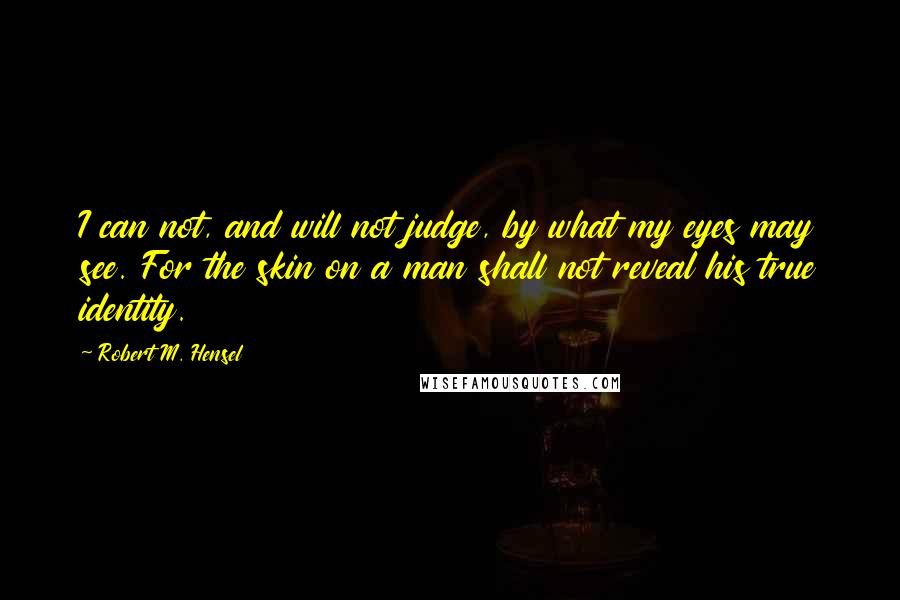 Robert M. Hensel Quotes: I can not, and will not judge, by what my eyes may see. For the skin on a man shall not reveal his true identity.