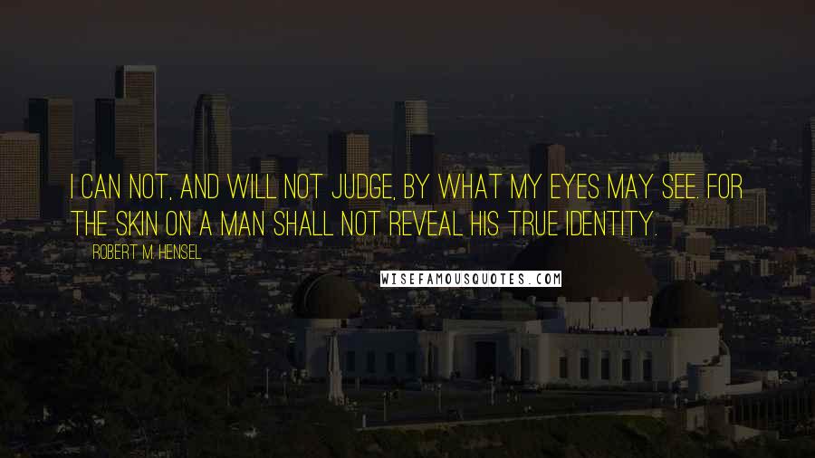 Robert M. Hensel Quotes: I can not, and will not judge, by what my eyes may see. For the skin on a man shall not reveal his true identity.