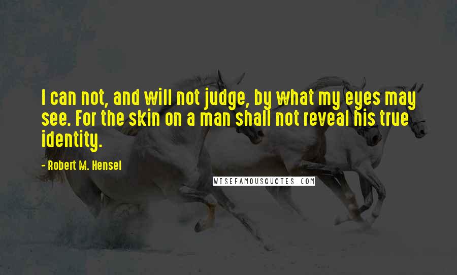 Robert M. Hensel Quotes: I can not, and will not judge, by what my eyes may see. For the skin on a man shall not reveal his true identity.