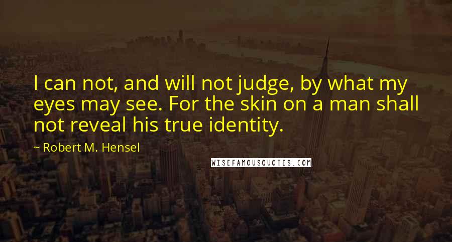 Robert M. Hensel Quotes: I can not, and will not judge, by what my eyes may see. For the skin on a man shall not reveal his true identity.