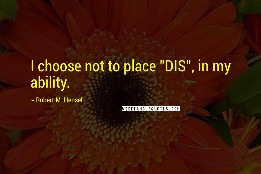 Robert M. Hensel Quotes: I choose not to place "DIS", in my ability.