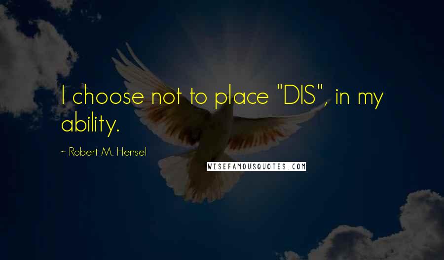 Robert M. Hensel Quotes: I choose not to place "DIS", in my ability.