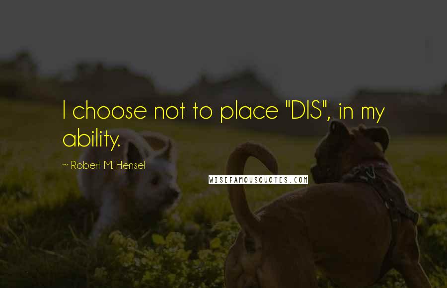 Robert M. Hensel Quotes: I choose not to place "DIS", in my ability.