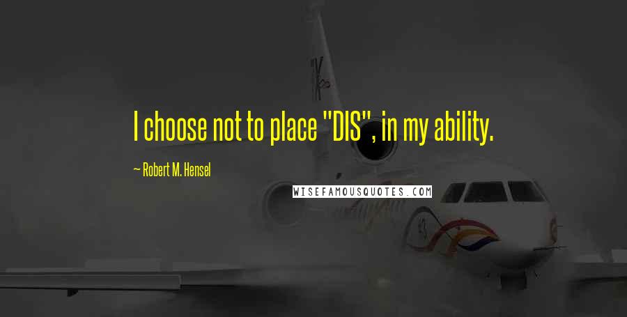 Robert M. Hensel Quotes: I choose not to place "DIS", in my ability.