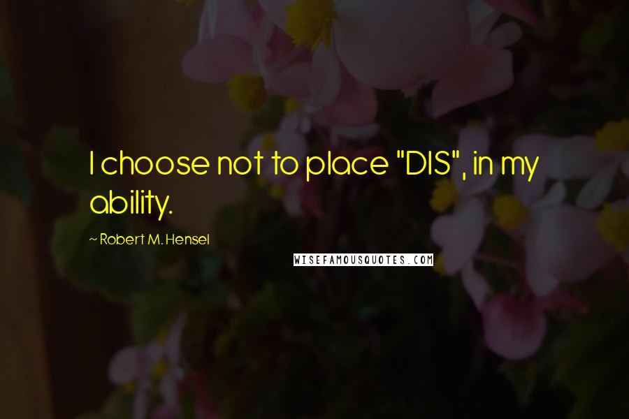 Robert M. Hensel Quotes: I choose not to place "DIS", in my ability.