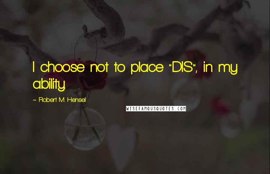 Robert M. Hensel Quotes: I choose not to place "DIS", in my ability.