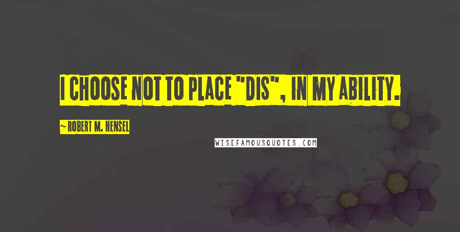 Robert M. Hensel Quotes: I choose not to place "DIS", in my ability.