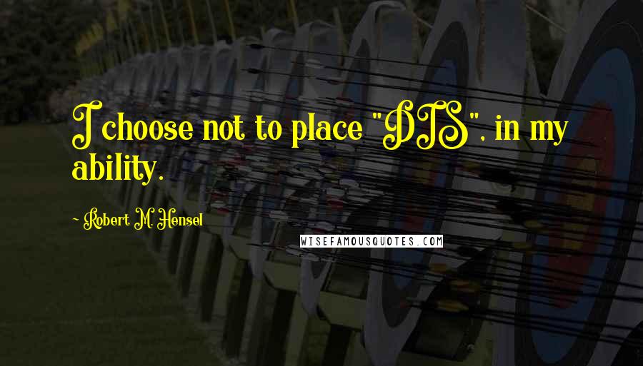 Robert M. Hensel Quotes: I choose not to place "DIS", in my ability.