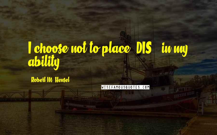 Robert M. Hensel Quotes: I choose not to place "DIS", in my ability.
