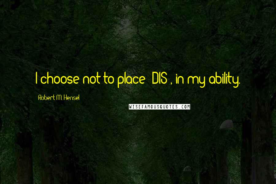 Robert M. Hensel Quotes: I choose not to place "DIS", in my ability.