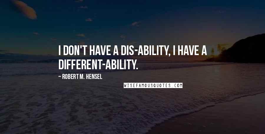 Robert M. Hensel Quotes: I don't have a dis-ability, I have a different-ability.