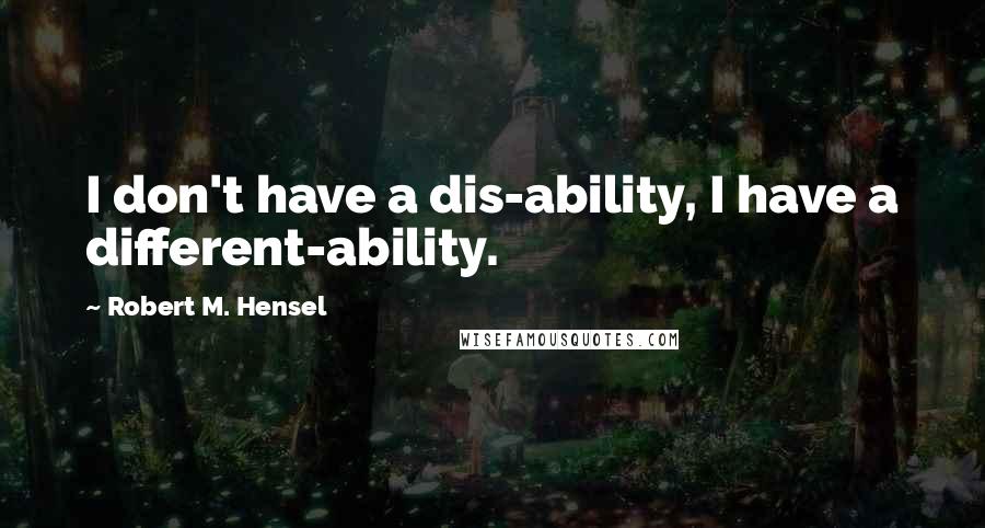 Robert M. Hensel Quotes: I don't have a dis-ability, I have a different-ability.